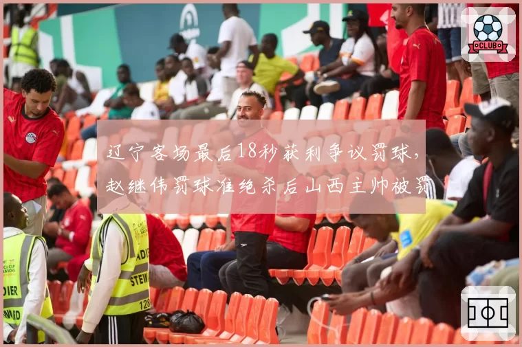 辽宁客场最后18秒获利争议罚球,赵继伟罚球准绝杀后山西主帅被罚出场