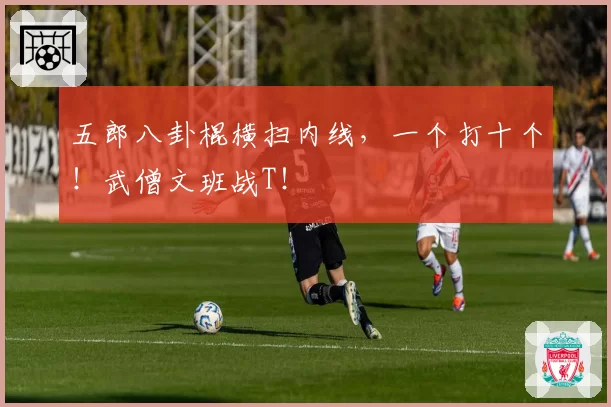 五郎八卦棍横扫内线，一个打十个！武僧文班战T！
