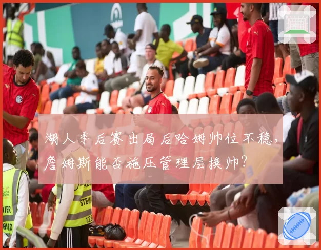 湖人季后赛出局后哈姆帅位不稳，詹姆斯能否施压管理层换帅？