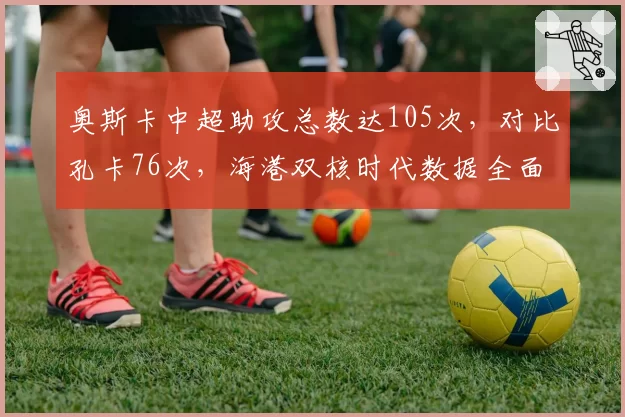 奥斯卡中超助攻总数达105次,对比孔卡76次,海港双核时代数据全面碾压?