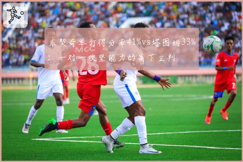 东契奇单打得分率41%vs塔图姆33%：一对一攻坚能力的高下立判