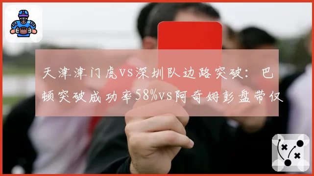 天津津门虎vs深圳队边路突破：巴顿突破成功率58%vs阿奇姆彭盘带仅2次状态下滑