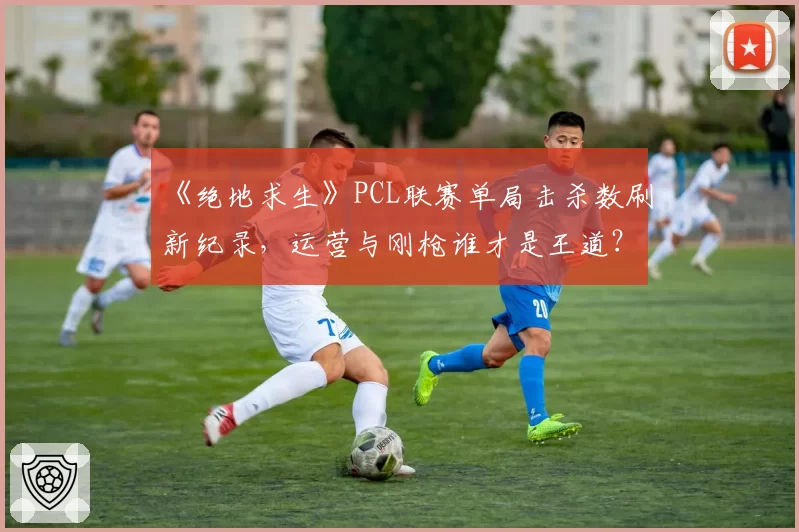 《绝地求生》PCL联赛单局击杀数刷新纪录，运营与刚枪谁才是王道？