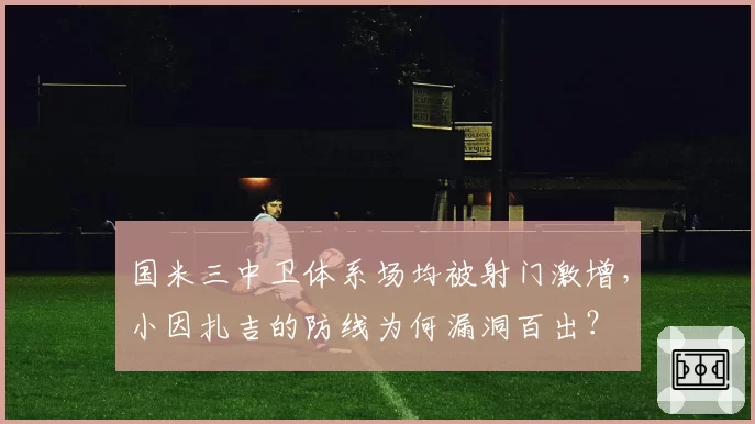 国米三中卫体系场均被射门激增，小因扎吉的防线为何漏洞百出？