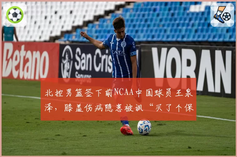 北控男篮签下前NCAA中国球员王泉泽，膝盖伤病隐患被讽“买了个保险柜”