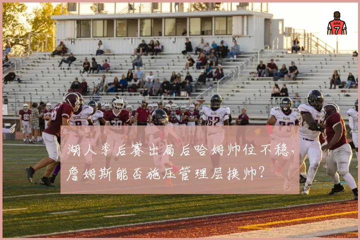 湖人季后赛出局后哈姆帅位不稳，詹姆斯能否施压管理层换帅？