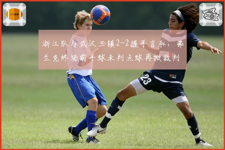 浙江队与武汉三镇2-2握手言和，弗兰克终场前手球未判点球再掀裁判风波