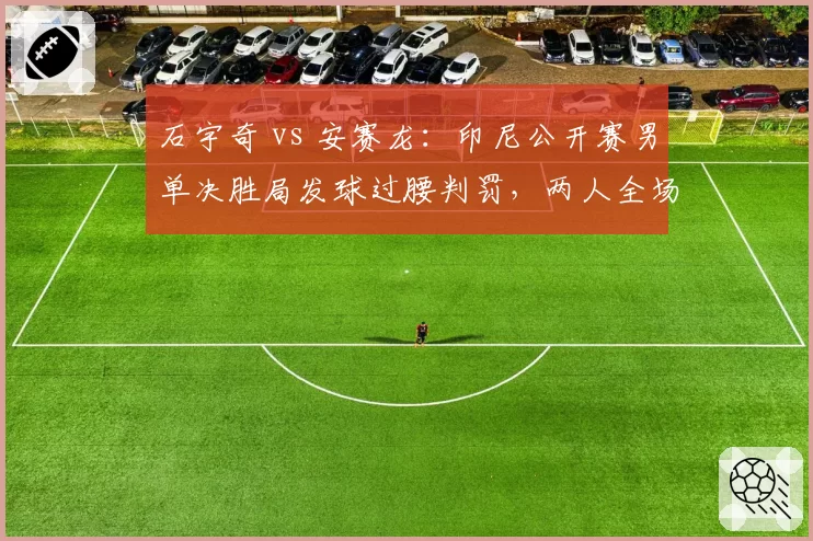 石宇奇 vs 安赛龙：印尼公开赛男单决胜局发球过腰判罚，两人全场争执累计三次警告