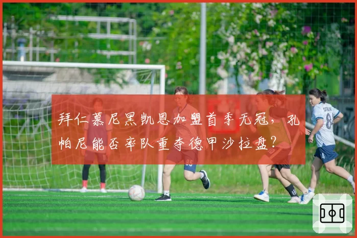拜仁慕尼黑凯恩加盟首季无冠，孔帕尼能否率队重夺德甲沙拉盘？