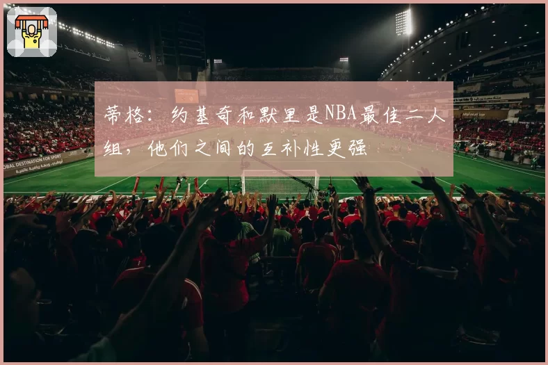 蒂格：约基奇和默里是NBA最佳二人组，他们之间的互补性更强