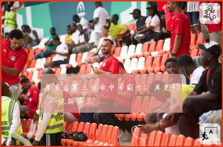 年季后赛三分命中率前十：库里45.3%仅排第三
