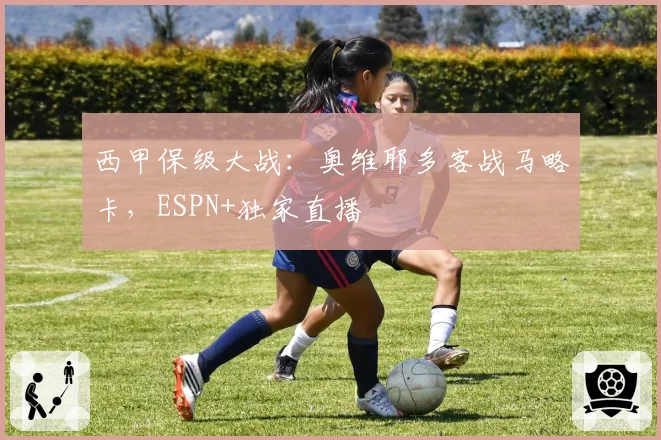 西甲保级大战：奥维耶多客战马略卡，ESPN+独家直播