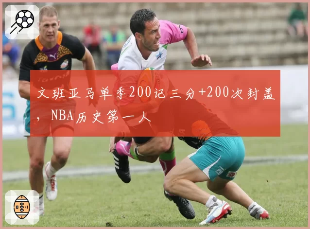 文班亚马单季200记三分+200次封盖，NBA历史第一人