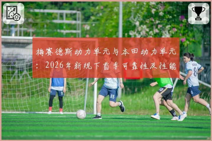 梅赛德斯动力单元与本田动力单元：2026年新规下首季可靠性及性能曲线预测