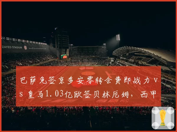 巴萨免签京多安零转会费即战力 vs 皇马1.03亿欧签贝林厄姆，西甲双雄引援策略对立