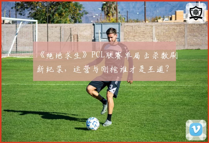 《绝地求生》PCL联赛单局击杀数刷新纪录，运营与刚枪谁才是王道？
