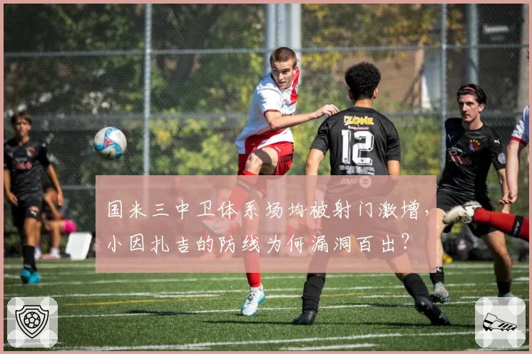 国米三中卫体系场均被射门激增，小因扎吉的防线为何漏洞百出？