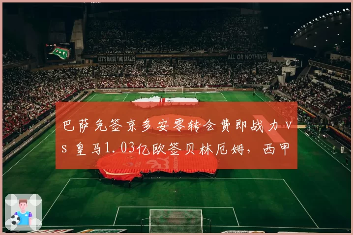 巴萨免签京多安零转会费即战力 vs 皇马1.03亿欧签贝林厄姆，西甲双雄引援策略对立