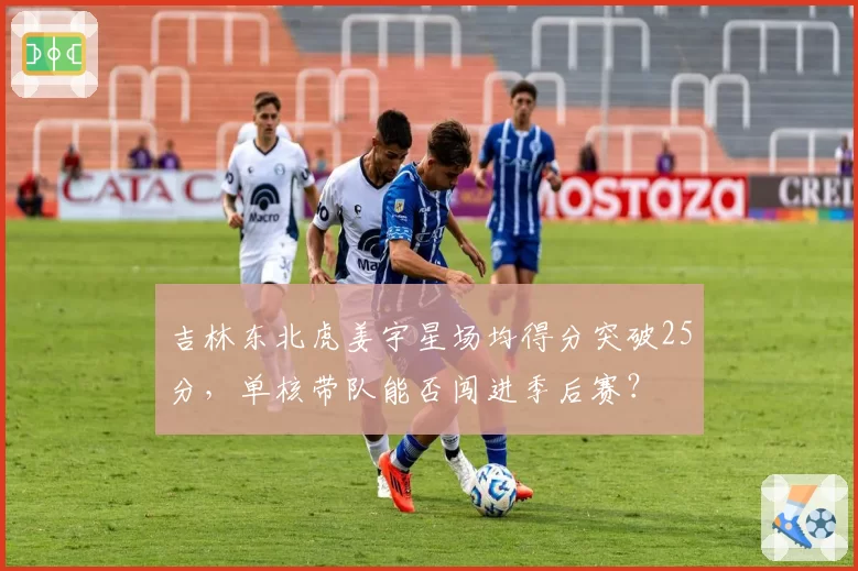 吉林东北虎姜宇星场均得分突破25分，单核带队能否闯进季后赛？