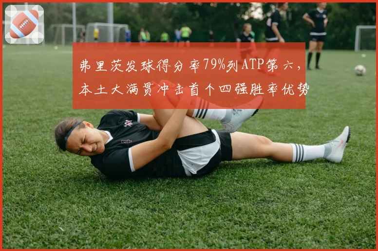 弗里茨发球得分率79%列ATP第六，本土大满贯冲击首个四强胜率优势明显