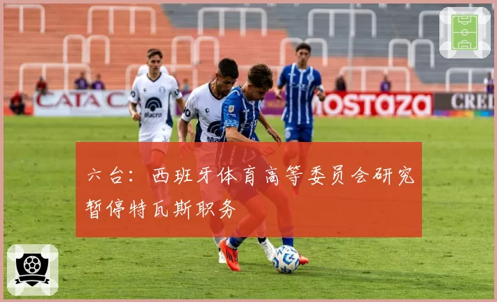 六台：西班牙体育高等委员会研究暂停特瓦斯职务