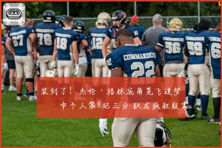 装到了！杰伦·格林底角晃飞追梦命中个人第8记三分 狄龙疯狂鼓掌