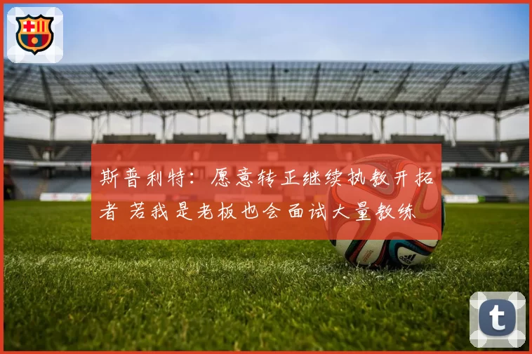 斯普利特：愿意转正继续执教开拓者 若我是老板也会面试大量教练