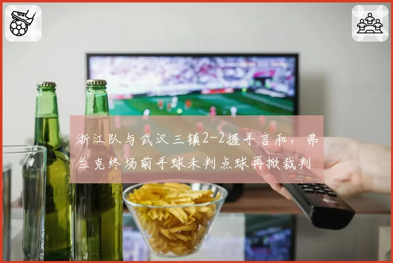 浙江队与武汉三镇2-2握手言和，弗兰克终场前手球未判点球再掀裁判风波