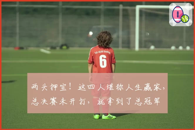 两头押宝！这四人堪称人生赢家，总决赛未开打，就拿到了总冠军