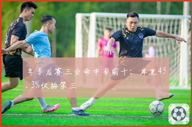 年季后赛三分命中率前十:库里45.3%仅排第三