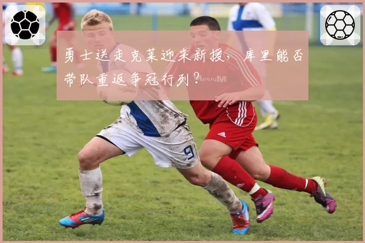 勇士送走克莱迎来新援,库里能否带队重返争冠行列?