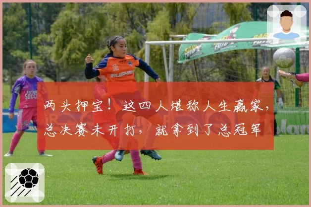 两头押宝！这四人堪称人生赢家，总决赛未开打，就拿到了总冠军