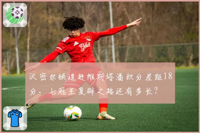 汉密尔顿追赶维斯塔潘积分差距18分，七冠王复辟之路还有多长？