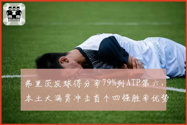 弗里茨发球得分率79%列ATP第六,本土大满贯冲击首个四强胜率优势明显