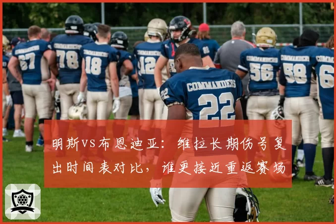 明斯vs布恩迪亚:维拉长期伤号复出时间表对比,谁更接近重返赛场?