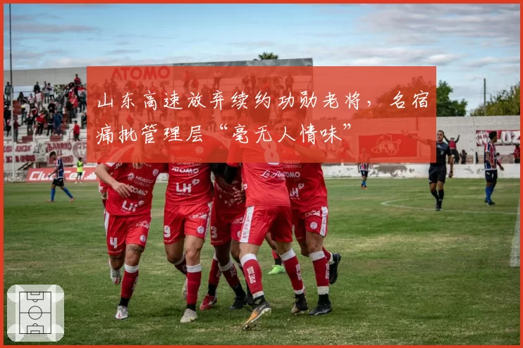 山东高速放弃续约功勋老将，名宿痛批管理层“毫无人情味”