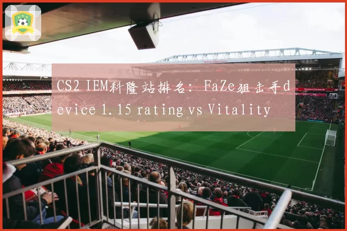 CS2 IEM科隆站排名:FaZe狙击手device 1.15 rating vs Vitality ZywOo 1.22,狙位巅峰对决