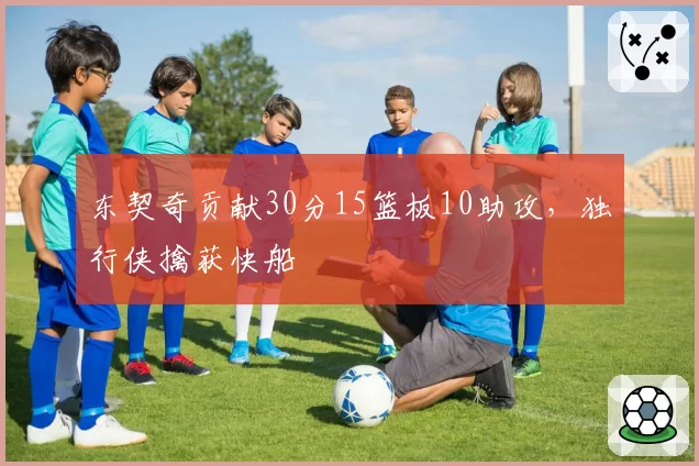 东契奇贡献30分15篮板10助攻，独行侠擒获快船