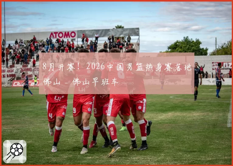 8月开赛！2026中国男篮热身赛落地佛山 _ 佛山早班车
