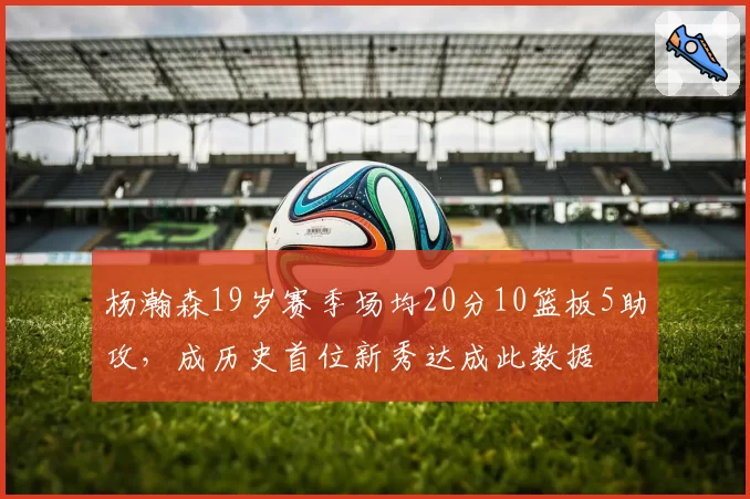 杨瀚森19岁赛季场均20分10篮板5助攻,成历史首位新秀达成此数据