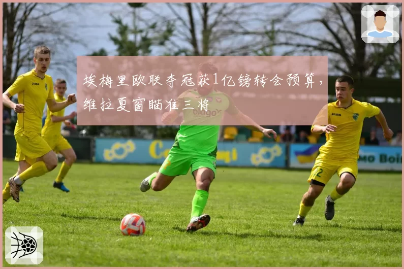 埃梅里欧联夺冠获1亿镑转会预算，维拉夏窗瞄准三将
