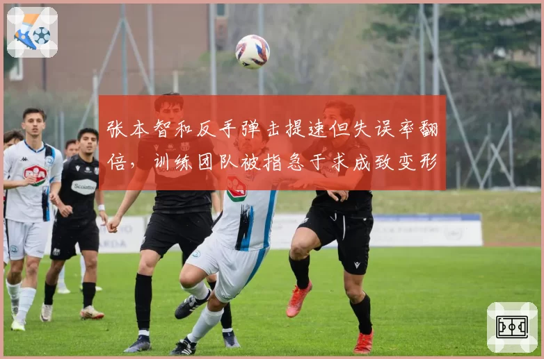 张本智和反手弹击提速但失误率翻倍，训练团队被指急于求成致变形