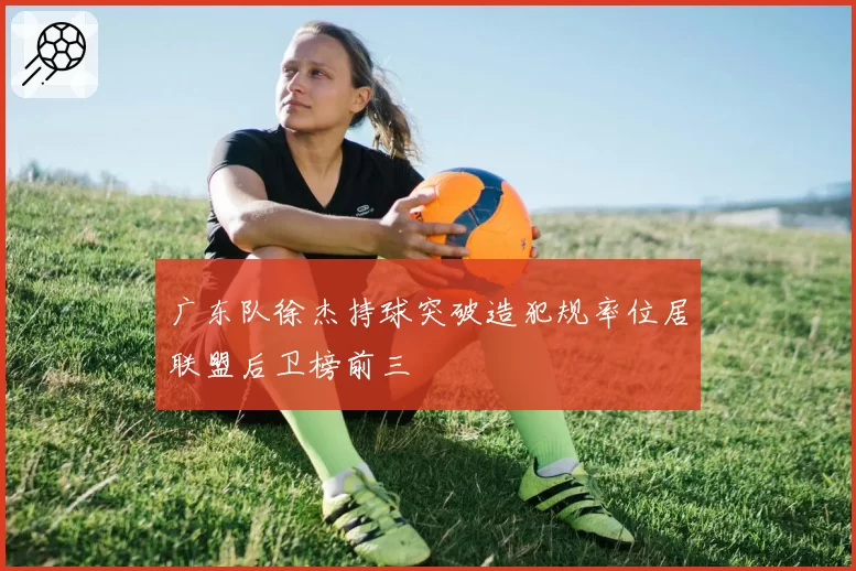 广东队徐杰持球突破造犯规率位居联盟后卫榜前三