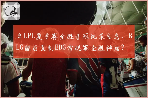 年LPL夏季赛全胜夺冠纪录告急，BLG能否复制EDG常规赛全胜神话？