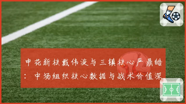 申花新核戴伟浚与三镇核心严鼎皓：中场组织核心数据与战术价值深度解析