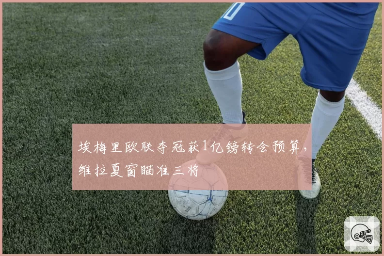 埃梅里欧联夺冠获1亿镑转会预算，维拉夏窗瞄准三将