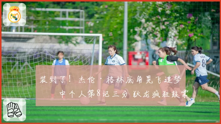 装到了！杰伦·格林底角晃飞追梦命中个人第8记三分 狄龙疯狂鼓掌