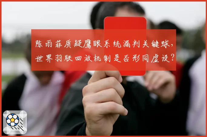 陈雨菲质疑鹰眼系统漏判关键球，世界羽联回放机制是否形同虚设？