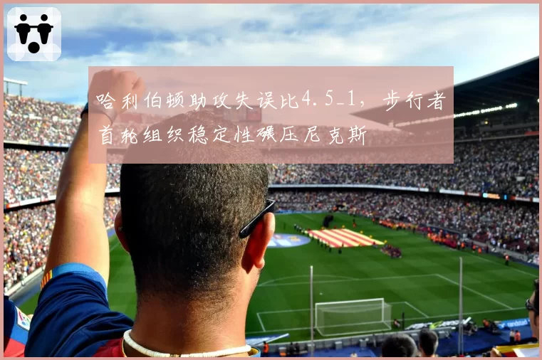 哈利伯顿助攻失误比4.5_1，步行者首轮组织稳定性碾压尼克斯