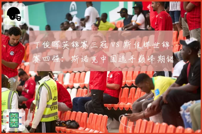 丁俊晖英锦赛三冠 vs 斯佳辉世锦赛四强:斯诺克中国选手巅峰期错位